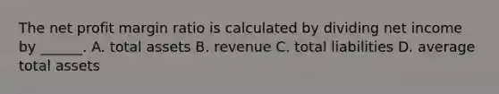 The net profit margin ratio is calculated by dividing net income by ______. A. total assets B. revenue C. total liabilities D. average total assets