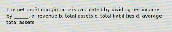 The net profit margin ratio is calculated by dividing net income by ______. a. revenue b. total assets c. total liabilities d. average total assets