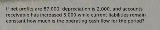 If net profits are 87,000, depreciation is 2,000, and accounts receivable has increased 5,000 while current liabilities remain constant how much is the operating cash flow for the period?