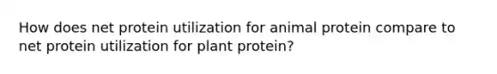 How does net protein utilization for animal protein compare to net protein utilization for plant protein?