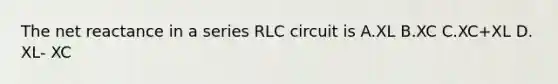 The net reactance in a series RLC circuit is A.XL B.XC C.XC+XL D. XL- XC