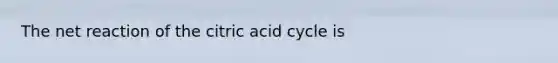 The net reaction of the citric acid cycle is