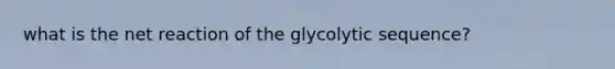 what is the net reaction of the glycolytic sequence?