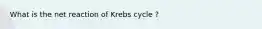 What is the net reaction of Krebs cycle ?