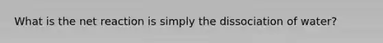 What is the net reaction is simply the dissociation of water?