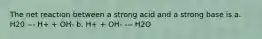 The net reaction between a strong acid and a strong base is a. H20 --- H+ + OH- b. H+ + OH- --- H2O