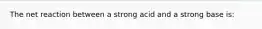 The net reaction between a strong acid and a strong base is: