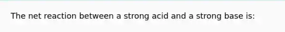 The net reaction between a strong acid and a strong base is: