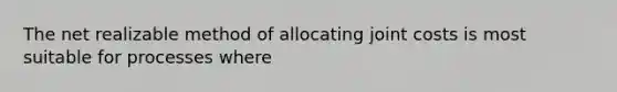 The net realizable method of allocating joint costs is most suitable for processes where