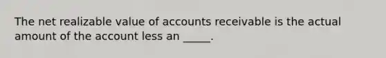 The net realizable value of accounts receivable is the actual amount of the account less an _____.