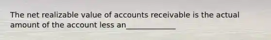 The net realizable value of accounts receivable is the actual amount of the account less an_____________