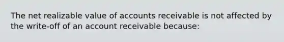 The net realizable value of accounts receivable is not affected by the write-off of an account receivable because: