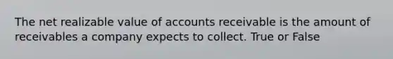 The net realizable value of accounts receivable is the amount of receivables a company expects to collect. True or False