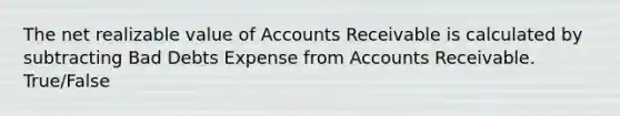 The net realizable value of Accounts Receivable is calculated by subtracting Bad Debts Expense from Accounts Receivable. True/False