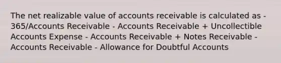 The net realizable value of accounts receivable is calculated as - 365/Accounts Receivable - Accounts Receivable + Uncollectible Accounts Expense - Accounts Receivable + Notes Receivable - Accounts Receivable - Allowance for Doubtful Accounts