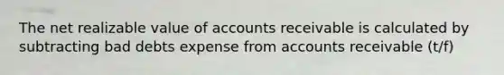 The net realizable value of accounts receivable is calculated by subtracting bad debts expense from accounts receivable (t/f)