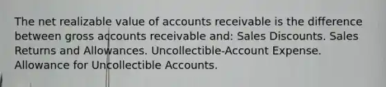 The net realizable value of accounts receivable is the difference between gross accounts receivable and: Sales Discounts. Sales Returns and Allowances. Uncollectible-Account Expense. Allowance for Uncollectible Accounts.