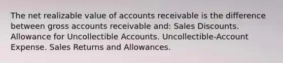 The net realizable value of accounts receivable is the difference between gross accounts receivable and: Sales Discounts. Allowance for Uncollectible Accounts. Uncollectible-Account Expense. Sales Returns and Allowances.