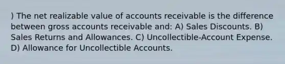 ) The net realizable value of accounts receivable is the difference between gross accounts receivable and: A) Sales Discounts. B) Sales Returns and Allowances. C) Uncollectible-Account Expense. D) Allowance for Uncollectible Accounts.