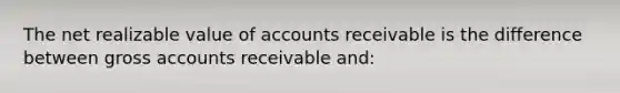 The net realizable value of accounts receivable is the difference between gross accounts receivable​ and: