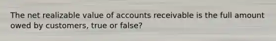 The net realizable value of accounts receivable is the full amount owed by customers, true or false?