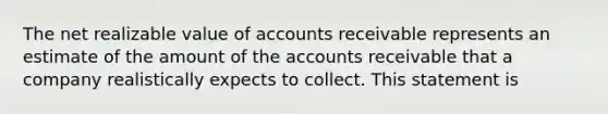 The net realizable value of accounts receivable represents an estimate of the amount of the accounts receivable that a company realistically expects to collect. This statement is