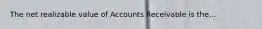 The net realizable value of Accounts Receivable is the...