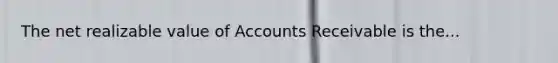 The net realizable value of Accounts Receivable is the...