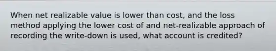 When net realizable value is lower than cost, and the loss method applying the lower cost of and net-realizable approach of recording the write-down is used, what account is credited?