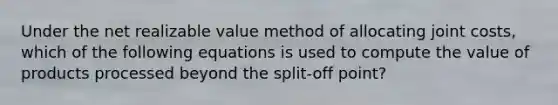 Under the net realizable value method of allocating joint costs, which of the following equations is used to compute the value of products processed beyond the split-off point?