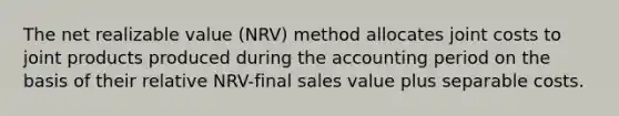 The net realizable value (NRV) method allocates joint costs to joint products produced during the accounting period on the basis of their relative NRV-final sales value plus separable costs.