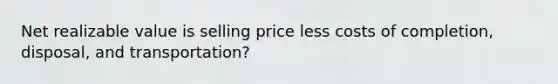 Net realizable value is selling price less costs of completion, disposal, and transportation?