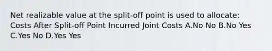 Net realizable value at the split-off point is used to allocate: Costs After Split-off Point Incurred Joint Costs A.No No B.No Yes C.Yes No D.Yes Yes