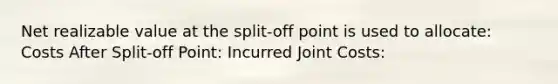 Net realizable value at the split-off point is used to allocate: Costs After Split-off Point: Incurred Joint Costs: