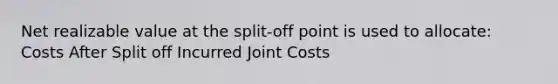 Net realizable value at the split-off point is used to allocate: Costs After Split off Incurred Joint Costs