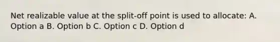 Net realizable value at the split-off point is used to allocate: A. Option a B. Option b C. Option c D. Option d