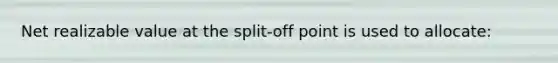 Net realizable value at the split-off point is used to allocate: