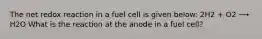 The net redox reaction in a fuel cell is given below: 2H2 + O2 ⟶ H2O What is the reaction at the anode in a fuel cell?