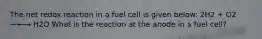 The net redox reaction in a fuel cell is given below: 2H2 + O2 ⟶⟶ H2O What is the reaction at the anode in a fuel cell?