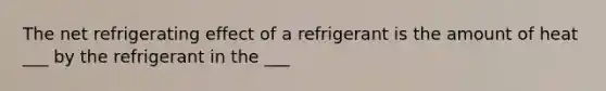 The net refrigerating effect of a refrigerant is the amount of heat ___ by the refrigerant in the ___