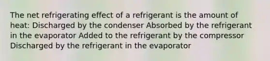 The net refrigerating effect of a refrigerant is the amount of heat: Discharged by the condenser Absorbed by the refrigerant in the evaporator Added to the refrigerant by the compressor Discharged by the refrigerant in the evaporator