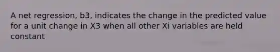 A net regression, b3, indicates the change in the predicted value for a unit change in X3 when all other Xi variables are held constant