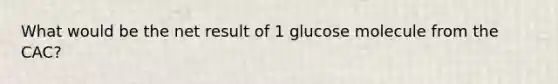 What would be the net result of 1 glucose molecule from the CAC?