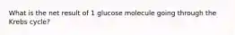 What is the net result of 1 glucose molecule going through the Krebs cycle?