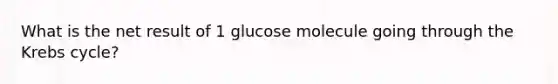 What is the net result of 1 glucose molecule going through the Krebs cycle?