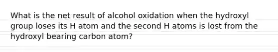 What is the net result of alcohol oxidation when the hydroxyl group loses its H atom and the second H atoms is lost from the hydroxyl bearing carbon atom?