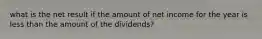 what is the net result if the amount of net income for the year is less than the amount of the dividends?