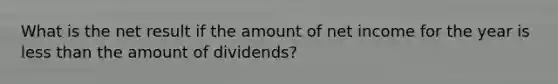 What is the net result if the amount of net income for the year is less than the amount of dividends?