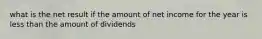 what is the net result if the amount of net income for the year is less than the amount of dividends