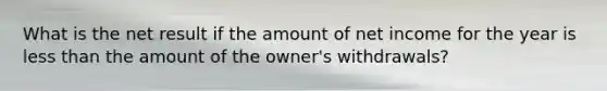 What is the net result if the amount of net income for the year is less than the amount of the owner's withdrawals?